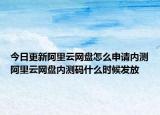 今日更新阿里云網(wǎng)盤怎么申請內(nèi)測阿里云網(wǎng)盤內(nèi)測碼什么時候發(fā)放