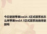 今日更新蘋果ios14.3正式版系統(tǒng)怎么樣蘋果ios14.3正式版系統(tǒng)值得更新嗎