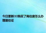 今日更新??購(gòu)買了商住房怎么辦理居住證