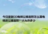 今日更新??電梯公攤面積怎么算電梯房公攤面積**大允許多少