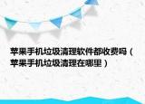 蘋果手機垃圾清理軟件都收費嗎（蘋果手機垃圾清理在哪里）