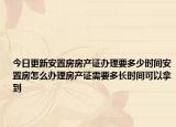 今日更新安置房房產(chǎn)證辦理要多少時(shí)間安置房怎么辦理房產(chǎn)證需要多長(zhǎng)時(shí)間可以拿到