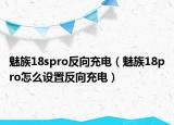 魅族18spro反向充電（魅族18pro怎么設(shè)置反向充電）