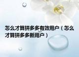 怎么才算拼多多有效用戶（怎么才算拼多多新用戶）