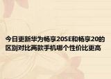 今日更新華為暢享20SE和暢享20的區(qū)別對(duì)比兩款手機(jī)哪個(gè)性價(jià)比更高