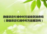微信語音忙線中對方能收到消息嗎（微信語音忙線中對方能看到嗎）