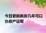 今日更新新房幾年可以辦房產證呢