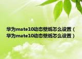 華為mate10動態(tài)壁紙怎么設(shè)置（華為mate10動態(tài)壁紙怎么設(shè)置）