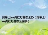 寬帶上los亮紅燈是怎么辦（寬帶上los亮紅燈是怎么回事）