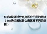 tcp協(xié)議通過(guò)什么來(lái)區(qū)分不同的網(wǎng)絡(luò)（tcp協(xié)議通過(guò)什么來(lái)區(qū)分不同的連接）