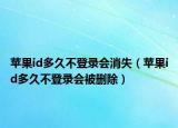 蘋果id多久不登錄會消失（蘋果id多久不登錄會被刪除）