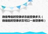 微信號臨時登錄狀態(tài)能登錄多久（微信臨時登錄狀態(tài)可以一直登錄嗎）