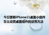 今日更新iPhone11桌面小組件怎么設(shè)置桌面組件的設(shè)置方法