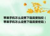 蘋果手機(jī)怎么設(shè)置下載需要指紋（蘋果手機(jī)怎么設(shè)置下載需要密碼）