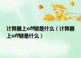 計(jì)算器上off鍵是什么（計(jì)算器上off鍵是什么）
