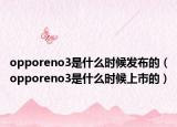 opporeno3是什么時候發(fā)布的（opporeno3是什么時候上市的）