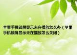 蘋果手機鎖屏顯示未在播放怎么辦（蘋果手機鎖屏顯示未在播放怎么關(guān)閉）