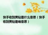 快手收到黃鉆是什么意思（快手收到黃鉆是啥意思）