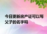 今日更新房產(chǎn)證可以寫父子的名字嗎