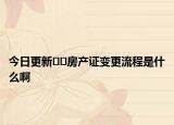 今日更新??房產(chǎn)證變更流程是什么啊