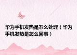 華為手機發(fā)熱是怎么處理（華為手機發(fā)熱是怎么回事）