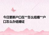 今日更新戶口在**怎么結(jié)婚**戶口怎么辦結(jié)婚證