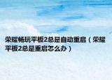 榮耀暢玩平板2總是自動重啟（榮耀平板2總是重啟怎么辦）