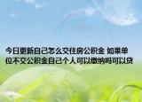 今日更新自己怎么交住房公積金 如果單位不交公積金自己個(gè)人可以繳納嗎可以貸