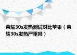 榮耀30s發(fā)熱測(cè)試對(duì)比蘋(píng)果（榮耀30s發(fā)熱嚴(yán)重嗎）