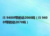 i5 9400f帶的動2060嗎（i5 9400f帶的動2070嗎）
