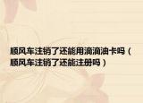 順風(fēng)車(chē)注銷(xiāo)了還能用滴滴油卡嗎（順風(fēng)車(chē)注銷(xiāo)了還能注冊(cè)嗎）