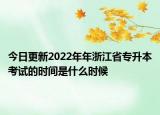 今日更新2022年年浙江省專(zhuān)升本考試的時(shí)間是什么時(shí)候