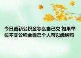 今日更新公積金怎么自己交 如果單位不交公積金自己個(gè)人可以繳納嗎