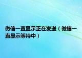 微信一直顯示正在發(fā)送（微信一直顯示等待中）