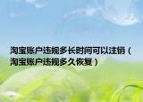 淘寶賬戶違規(guī)多長時(shí)間可以注銷（淘寶賬戶違規(guī)多久恢復(fù)）