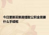 今日更新買(mǎi)新房提取公積金需要什么手續(xù)呢