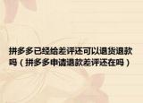 拼多多已經(jīng)給差評(píng)還可以退貨退款嗎（拼多多申請(qǐng)退款差評(píng)還在嗎）