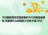 今日更新漁民安置房是多少江蘇省鹽城漁民 安置房什么時(shí)候有大約多少錢(qián)1平方