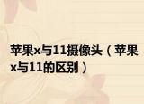 蘋果x與11攝像頭（蘋果x與11的區(qū)別）