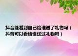 抖音能看到自己給誰送了禮物嗎（抖音可以看給誰送過禮物嗎）