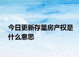 今日更新存量房產(chǎn)權(quán)是什么意思