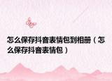怎么保存抖音表情包到相冊（怎么保存抖音表情包）