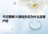 今日更新??請問車位為什么沒有產(chǎn)權(quán)