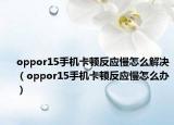 oppor15手機(jī)卡頓反應(yīng)慢怎么解決（oppor15手機(jī)卡頓反應(yīng)慢怎么辦）
