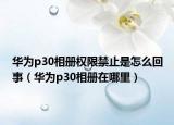 華為p30相冊權(quán)限禁止是怎么回事（華為p30相冊在哪里）
