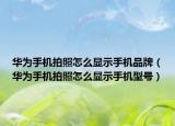 華為手機拍照怎么顯示手機品牌（華為手機拍照怎么顯示手機型號）