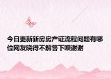 今日更新新房房產(chǎn)證流程問(wèn)題有哪位網(wǎng)友曉得不解答下唄謝謝