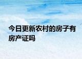 今日更新農(nóng)村的房子有房產(chǎn)證嗎