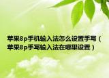 蘋果8p手機輸入法怎么設置手寫（蘋果8p手寫輸入法在哪里設置）