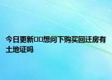 今日更新??想問下購買回遷房有土地證嗎